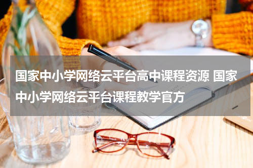 国家中小学网络云平台高中课程资源 国家中小学网络云平台课程教学官方