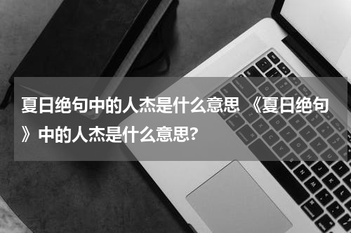 夏日绝句中的人杰是什么意思 《夏日绝句》中的人杰是什么意思?