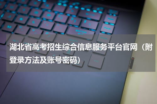 湖北省高考招生综合信息服务平台官网（附登录方法及账号密码）