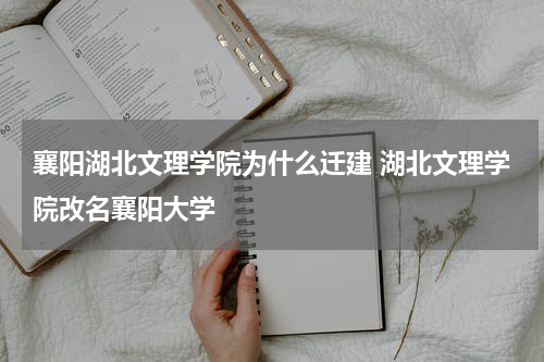 襄阳湖北文理学院为什么迁建 湖北文理学院改名襄阳大学