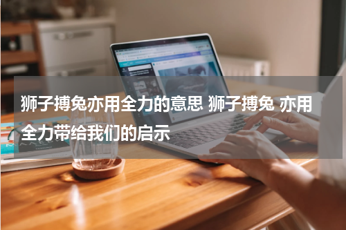 狮子搏兔亦用全力的意思 狮子搏兔 亦用全力带给我们的启示