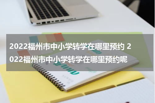 2022福州市中小学转学在哪里预约 2022福州市中小学转学在哪里预约呢