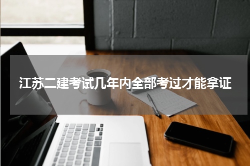 江苏二建考试几年内全部考过才能拿证