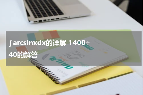 ∫arcsinxdx的详解 1400÷40的解答