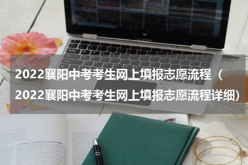 2022襄阳中考考生网上填报志愿流程（2022襄阳中考考生网上填报志愿流程详细）