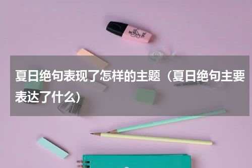 夏日绝句表现了怎样的主题（夏日绝句主要表达了什么）