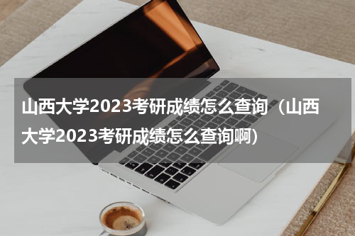 山西大学2023考研成绩怎么查询（山西大学2023考研成绩怎么查询啊）