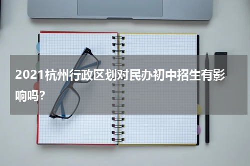 2021杭州行政区划对民办初中招生有影响吗？