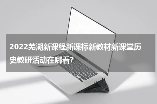 2022芜湖新课程新课标新教材新课堂历史教研活动在哪看?