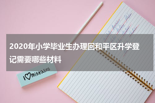 2020年小学毕业生办理回和平区升学登记需要哪些材料