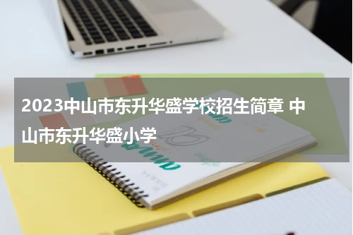 2023中山市东升华盛学校招生简章 中山市东升华盛小学