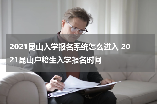 2021昆山入学报名系统怎么进入 2021昆山户籍生入学报名时间