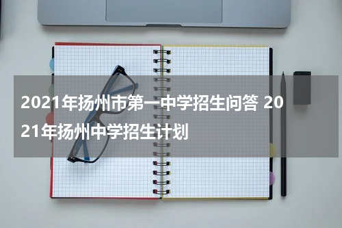 2021年扬州市第一中学招生问答 2021年扬州中学招生计划