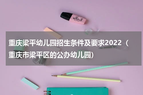 重庆梁平幼儿园招生条件及要求2022（重庆市梁平区的公办幼儿园）