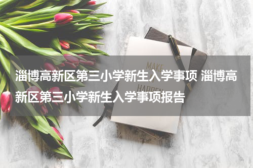 淄博高新区第三小学新生入学事项 淄博高新区第三小学新生入学事项报告