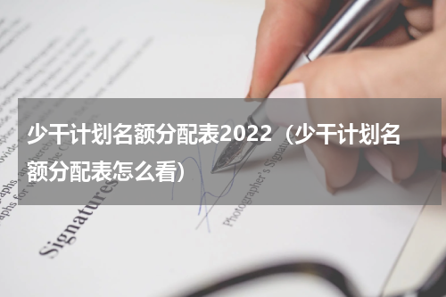 少干计划名额分配表2022（少干计划名额分配表怎么看）