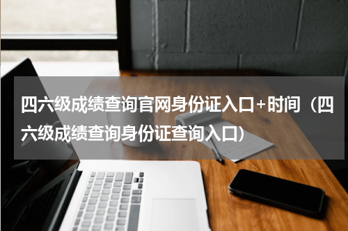四六级成绩查询官网身份证入口+时间（四六级成绩查询身份证查询入口）