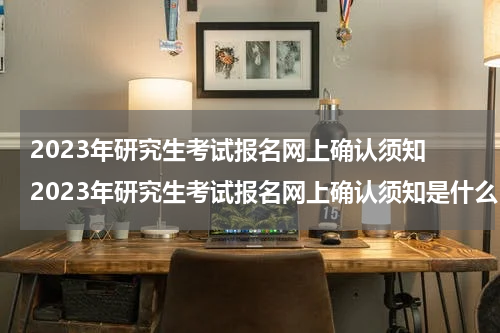 2023年研究生考试报名网上确认须知 2023年研究生考试报名网上确认须知是什么