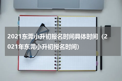 2021东莞小升初报名时间具体时间（2021年东莞小升初报名时间）