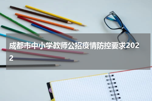成都市中小学教师公招疫情防控要求2022