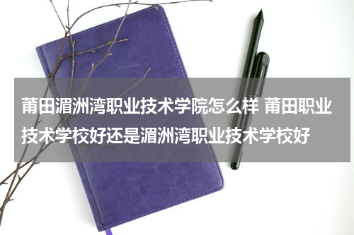 莆田湄洲湾职业技术学院怎么样 莆田职业技术学校好还是湄洲湾职业技术学校好