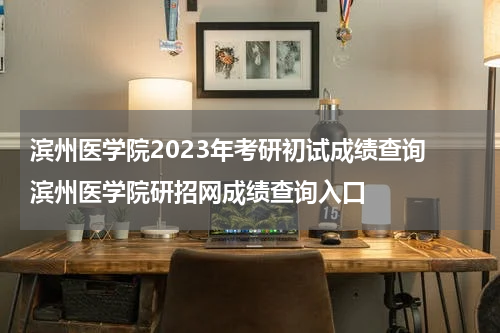 滨州医学院2023年考研初试成绩查询 滨州医学院研招网成绩查询入口