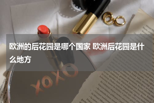 欧洲的后花园是哪个国家 欧洲后花园是什么地方
