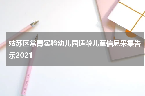 姑苏区常青实验幼儿园适龄儿童信息采集告示2021