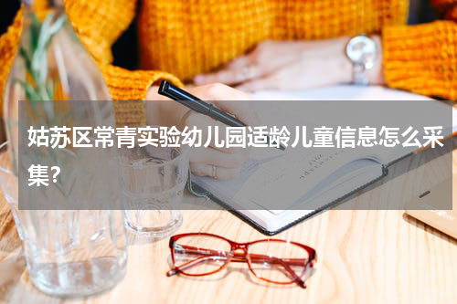 姑苏区常青实验幼儿园适龄儿童信息怎么采集？
