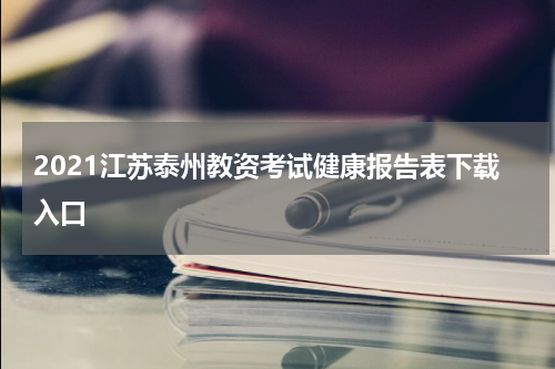 2021江苏泰州教资考试健康报告表下载入口