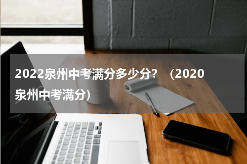 2022泉州中考满分多少分？（2020泉州中考满分）