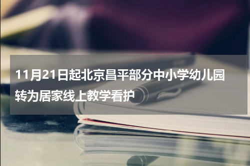 11月21日起北京昌平部分中小学幼儿园转为居家线上教学看护