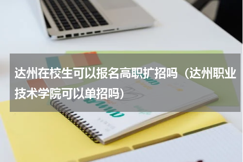 达州在校生可以报名高职扩招吗（达州职业技术学院可以单招吗）