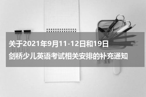 关于2021年9月11-12日和19日剑桥少儿英语考试相关安排的补充通知