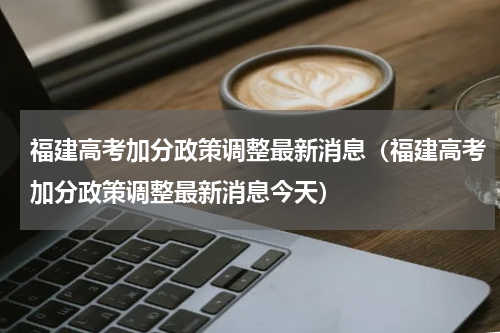 福建高考加分政策调整最新消息（福建高考加分政策调整最新消息今天）