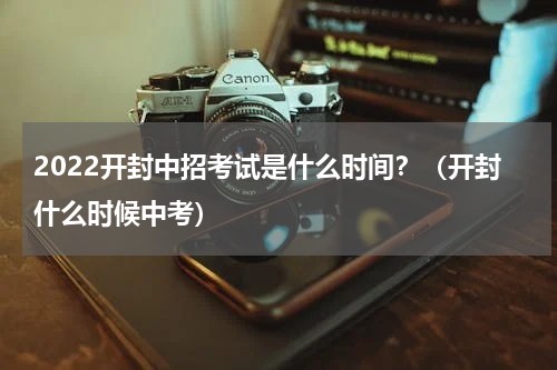 2022开封中招考试是什么时间？（开封什么时候中考）