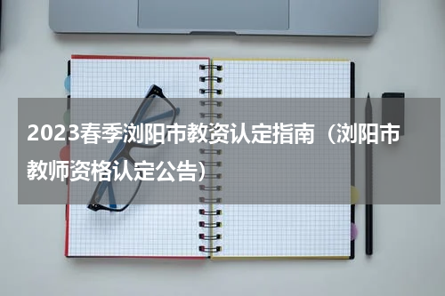 2023春季浏阳市教资认定指南（浏阳市教师资格认定公告）