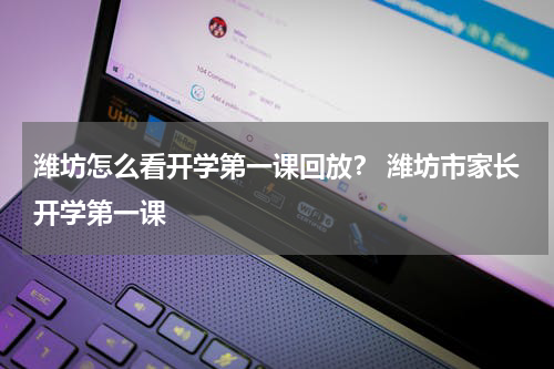 潍坊怎么看开学第一课回放？ 潍坊市家长开学第一课
