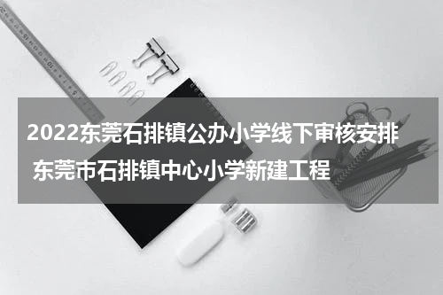 2022东莞石排镇公办小学线下审核安排 东莞市石排镇中心小学新建工程