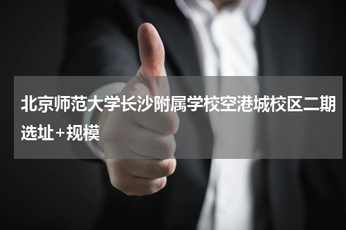 北京师范大学长沙附属学校空港城校区二期选址+规模