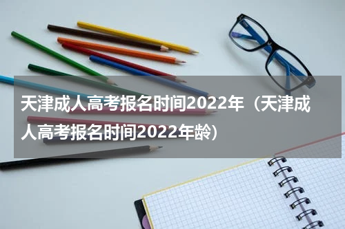 天津成人高考报名时间2022年（天津成人高考报名时间2022年龄）