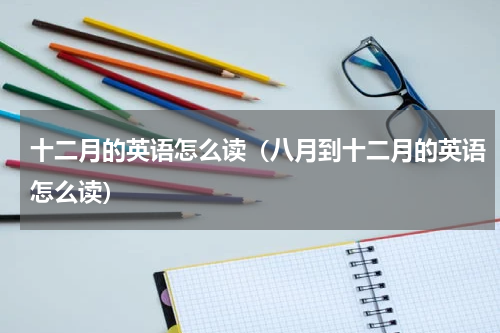 十二月的英语怎么读（八月到十二月的英语怎么读）