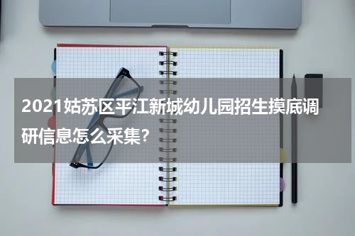 2021姑苏区平江新城幼儿园招生摸底调研信息怎么采集？