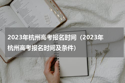 2023年杭州高考报名时间（2023年杭州高考报名时间及条件）