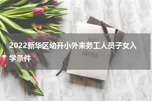 2022新华区幼升小外来务工人员子女入学条件