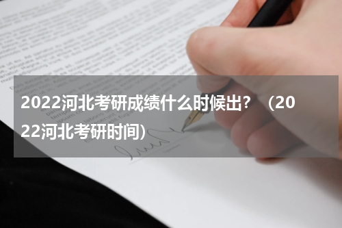 2022河北考研成绩什么时候出？（2022河北考研时间）