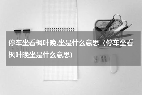停车坐看枫叶晚,坐是什么意思（停车坐看枫叶晚坐是什么意思）