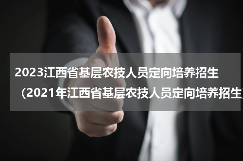2023江西省基层农技人员定向培养招生（2021年江西省基层农技人员定向培养招生）