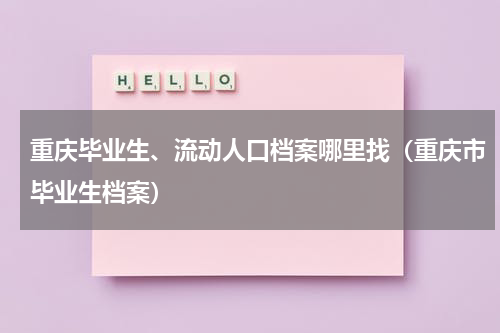 重庆毕业生、流动人口档案哪里找（重庆市毕业生档案）