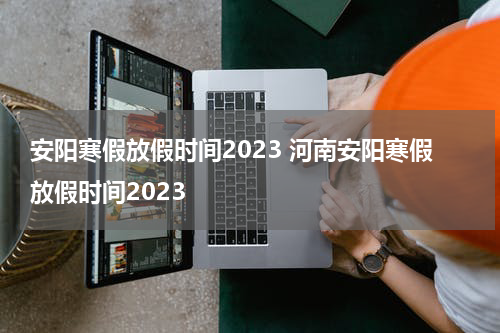 安阳寒假放假时间2023 河南安阳寒假放假时间2023